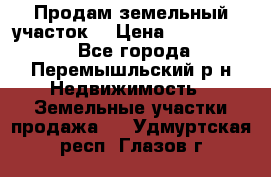 Продам земельный участок. › Цена ­ 1 500 000 - Все города, Перемышльский р-н Недвижимость » Земельные участки продажа   . Удмуртская респ.,Глазов г.